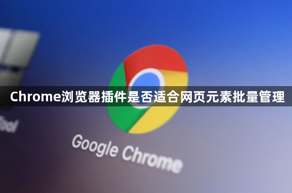 Chrome浏览器插件是否适合网页元素批量管理1
