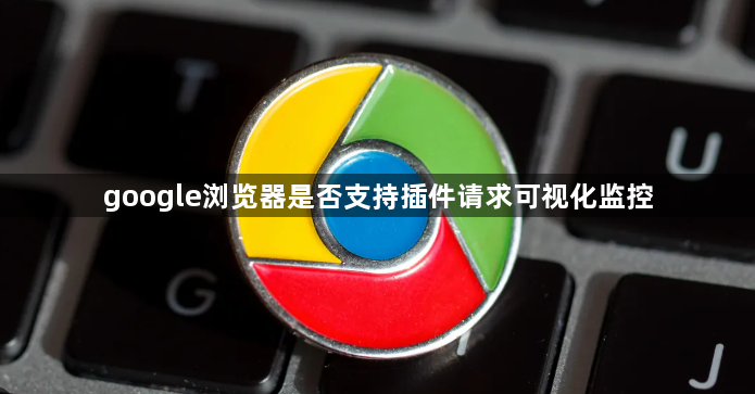 google浏览器是否支持插件请求可视化监控1