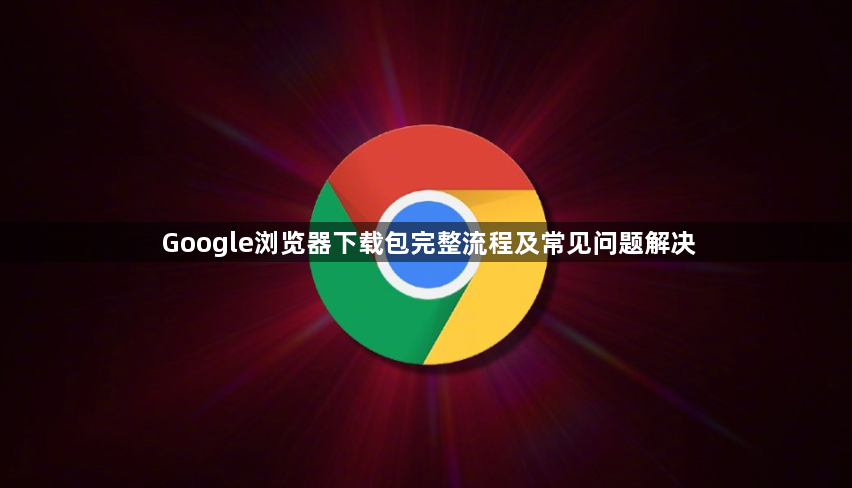 Google浏览器下载包完整流程及常见问题解决1