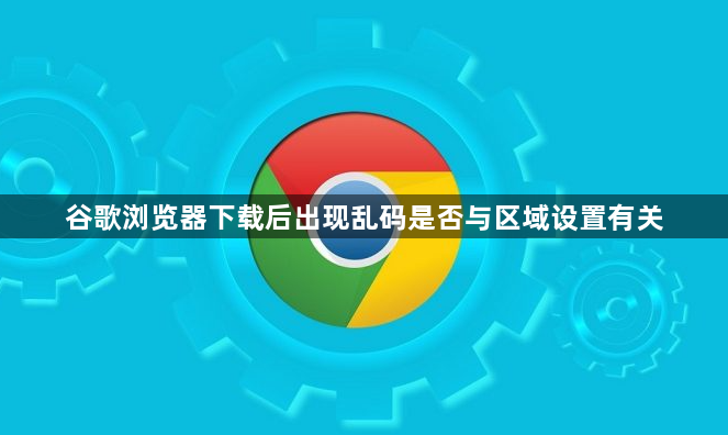 谷歌浏览器下载后出现乱码是否与区域设置有关1