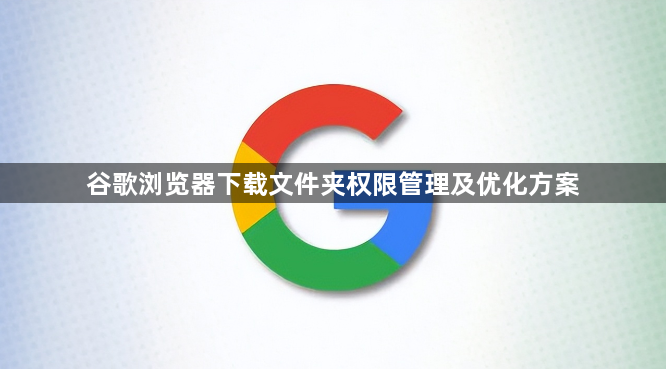 谷歌浏览器下载文件夹权限管理及优化方案1