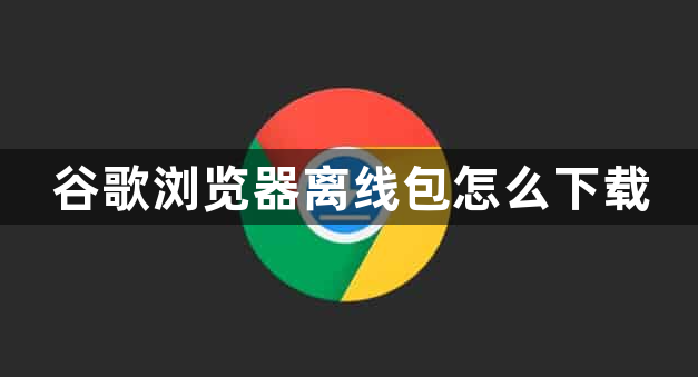 谷歌浏览器离线包怎么下载1