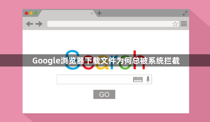 Google浏览器下载文件为何总被系统拦截1