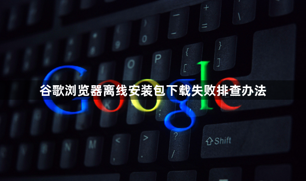 谷歌浏览器离线安装包下载失败排查办法1