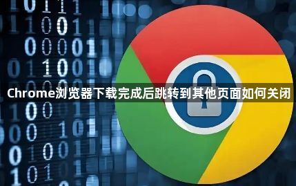 Chrome浏览器下载完成后跳转到其他页面如何关闭1