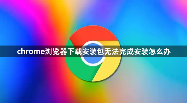 chrome浏览器下载安装包无法完成安装怎么办1