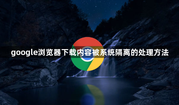 google浏览器下载内容被系统隔离的处理方法1