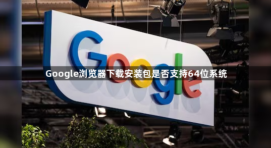 Google浏览器下载安装包是否支持64位系统1