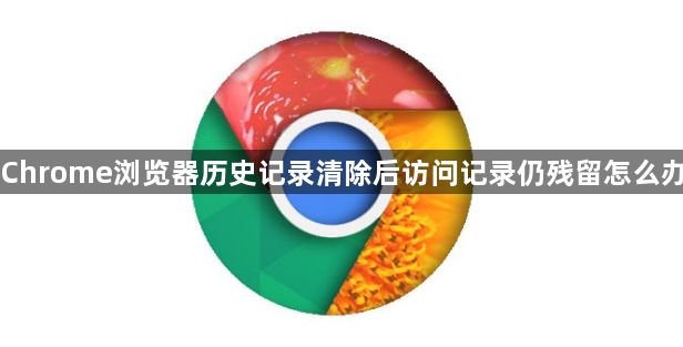 Chrome浏览器历史记录清除后访问记录仍残留怎么办1