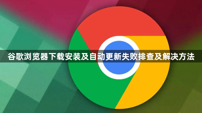 谷歌浏览器下载安装及自动更新失败排查及解决方法1