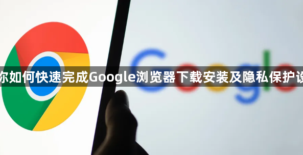 教你如何快速完成Google浏览器下载安装及隐私保护设置1