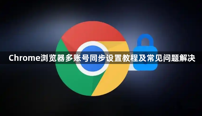 Chrome浏览器多账号同步设置教程及常见问题解决1