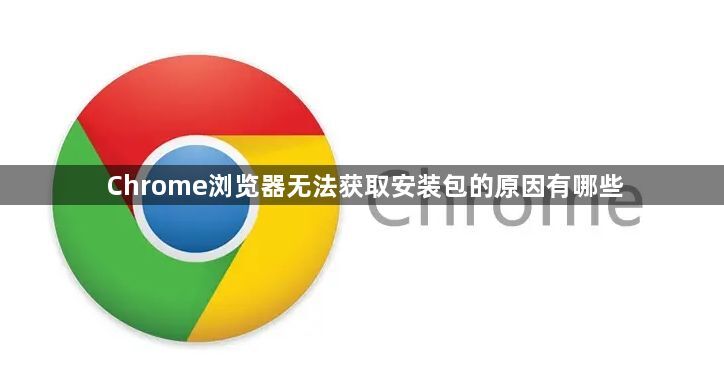 Chrome浏览器无法获取安装包的原因有哪些1