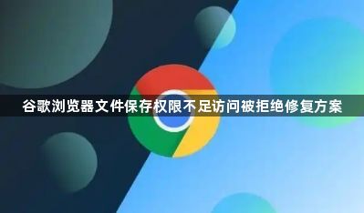 谷歌浏览器文件保存权限不足访问被拒绝修复方案1