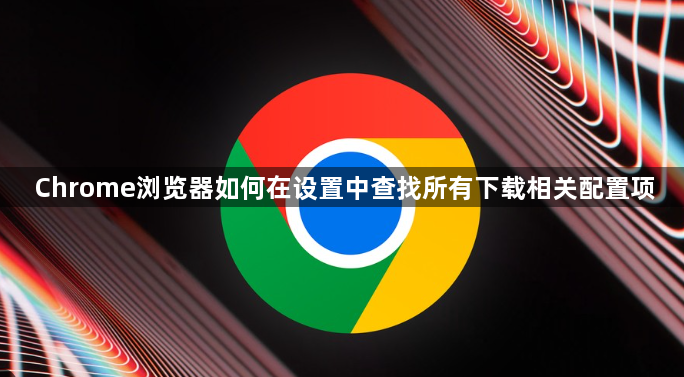 Chrome浏览器如何在设置中查找所有下载相关配置项1