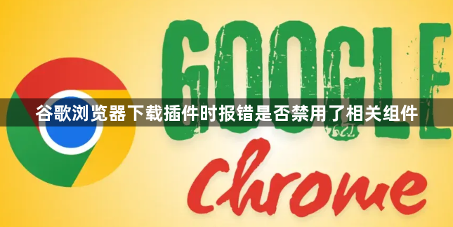 谷歌浏览器下载插件时报错是否禁用了相关组件1