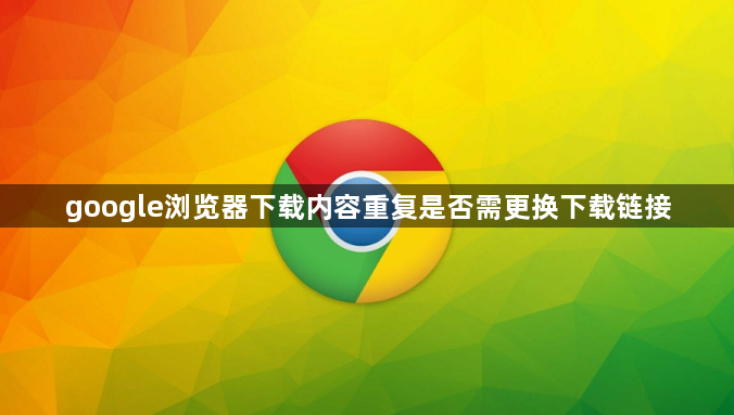 google浏览器下载内容重复是否需更换下载链接1