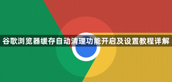 谷歌浏览器缓存自动清理功能开启及设置教程详解1