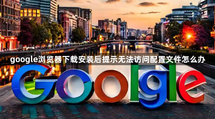 google浏览器下载安装后提示无法访问配置文件怎么办1