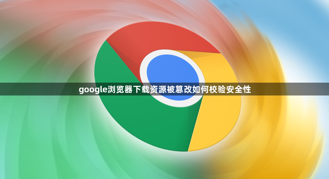 google浏览器下载资源被篡改如何校验安全性1
