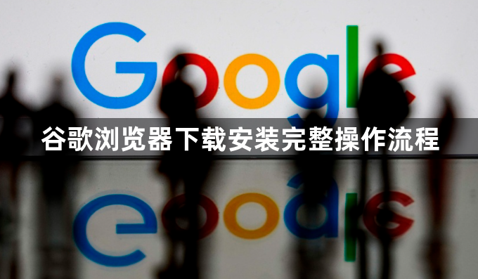 谷歌浏览器下载安装完整操作流程1
