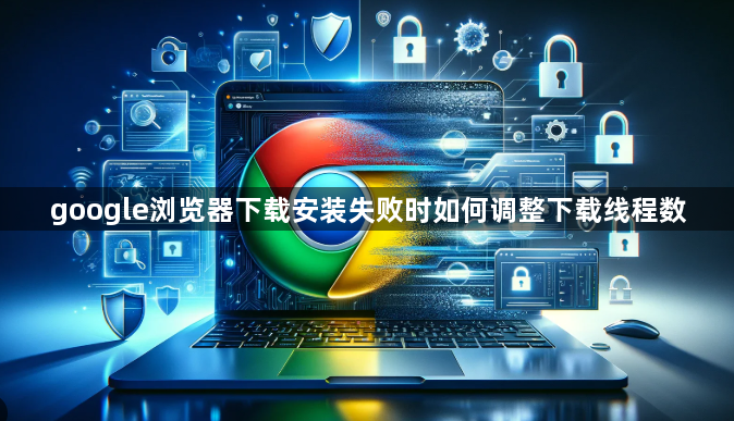 google浏览器下载安装失败时如何调整下载线程数1
