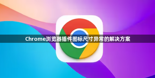 Chrome浏览器插件图标尺寸异常的解决方案1