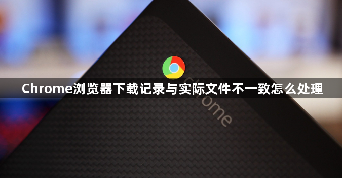 Chrome浏览器下载记录与实际文件不一致怎么处理1
