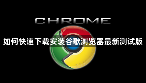 如何快速下载安装谷歌浏览器最新测试版1