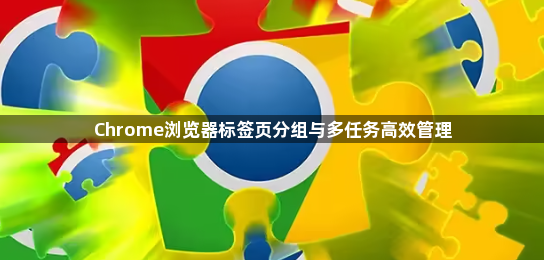 Chrome浏览器标签页分组与多任务高效管理1