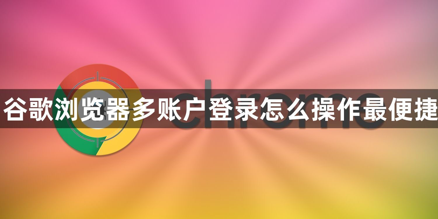 谷歌浏览器多账户登录怎么操作最便捷1