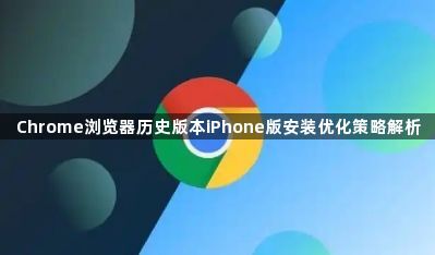 Chrome浏览器历史版本iPhone版安装优化策略解析1