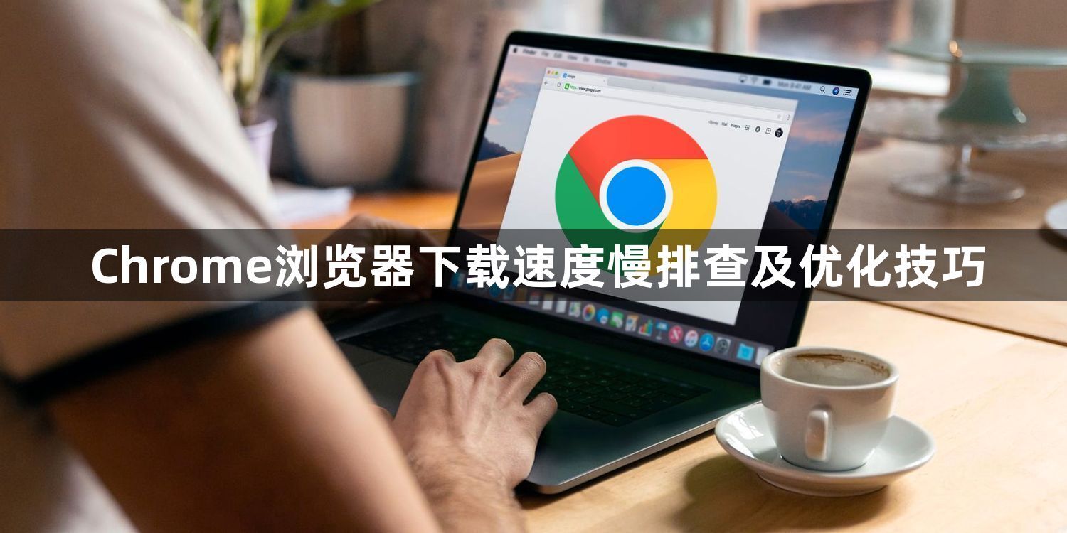 Chrome浏览器下载速度慢排查及优化技巧1