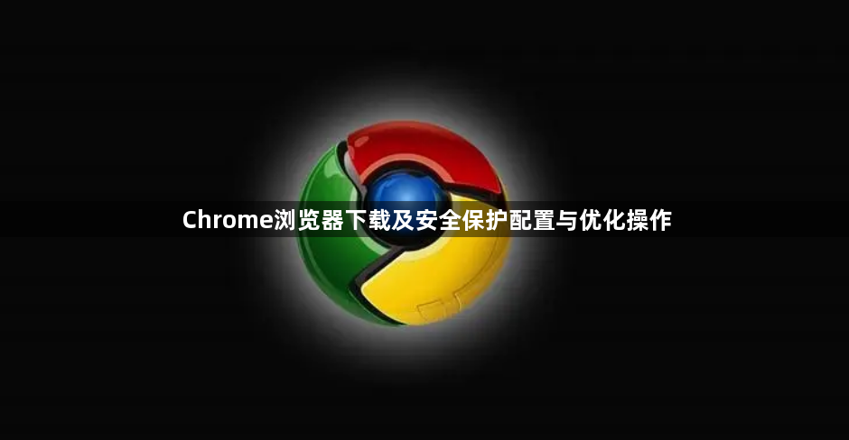 Chrome浏览器下载及安全保护配置与优化操作1