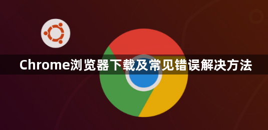 Chrome浏览器下载及常见错误解决方法1