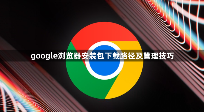 google浏览器安装包下载路径及管理技巧1