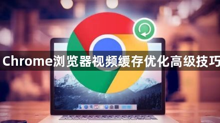 Chrome浏览器视频缓存优化高级技巧1