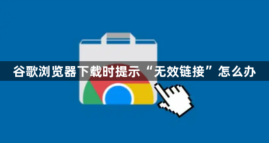 谷歌浏览器下载时提示“无效链接”怎么办1