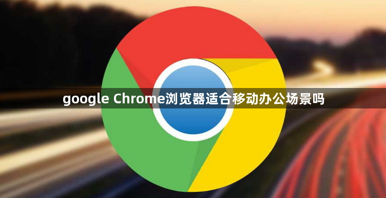 google Chrome浏览器适合移动办公场景吗1