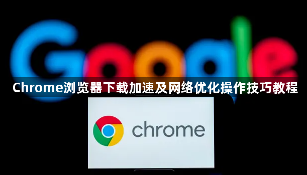 Chrome浏览器下载加速及网络优化操作技巧教程1