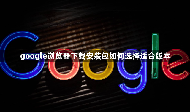 google浏览器下载安装包如何选择适合版本1