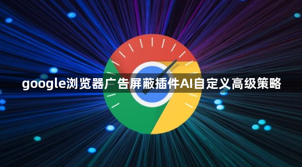 google浏览器广告屏蔽插件AI自定义高级策略1