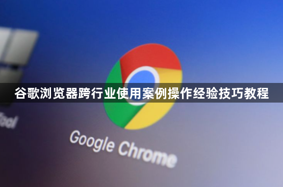 谷歌浏览器跨行业使用案例操作经验技巧教程1