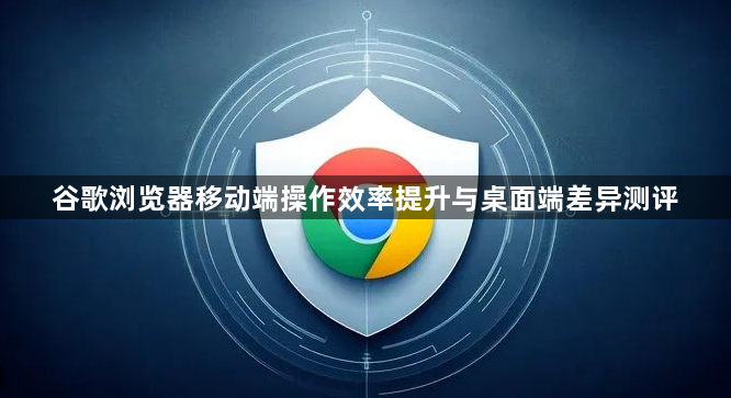 谷歌浏览器移动端操作效率提升与桌面端差异测评1