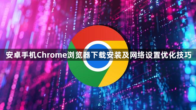 安卓手机Chrome浏览器下载安装及网络设置优化技巧1