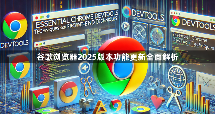 谷歌浏览器2025版本功能更新全面解析1