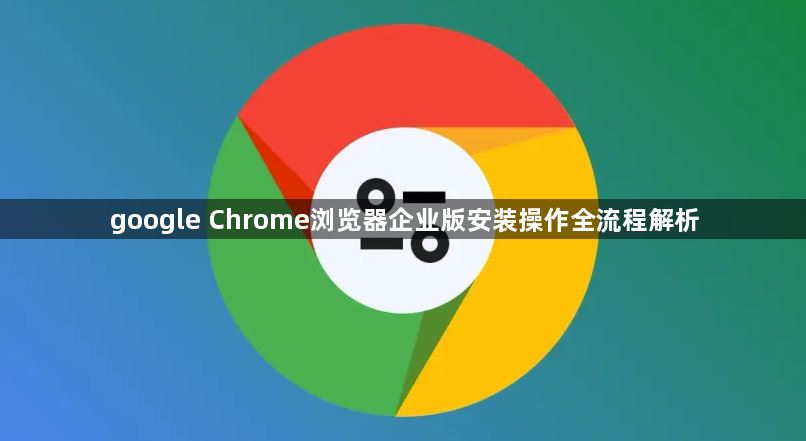 google Chrome浏览器企业版安装操作全流程解析1