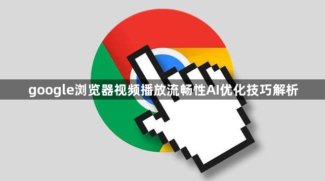 google浏览器视频播放流畅性AI优化技巧解析1