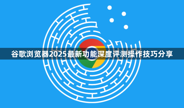 谷歌浏览器2025最新功能深度评测操作技巧分享1