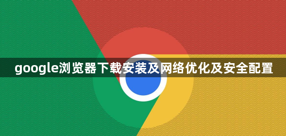 google浏览器下载安装及网络优化及安全配置1